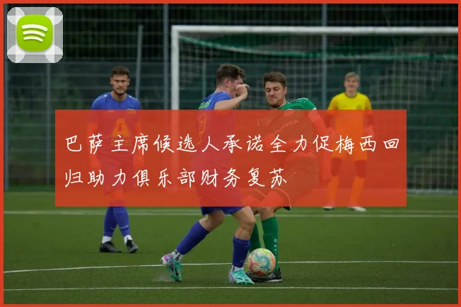 巴萨主席候选人承诺全力促梅西回归助力俱乐部财务复苏