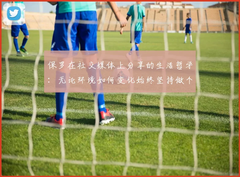 保罗在社交媒体上分享的生活哲学：无论环境如何变化始终坚持做个好人