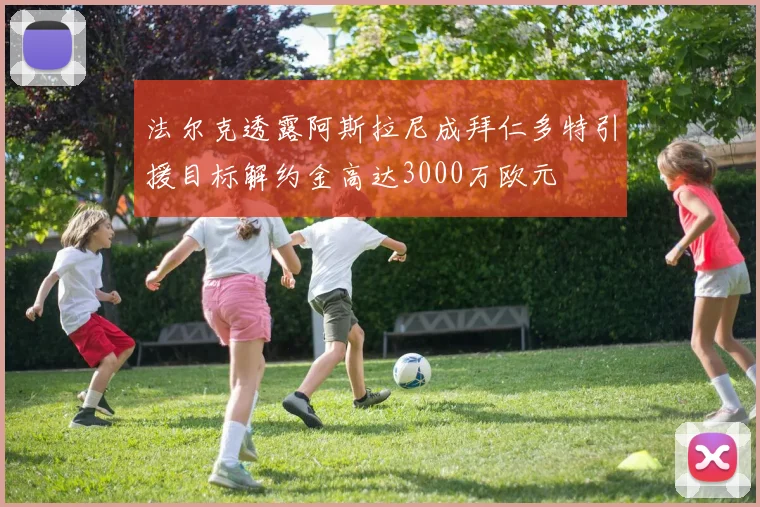 法尔克透露阿斯拉尼成拜仁多特引援目标解约金高达3000万欧元