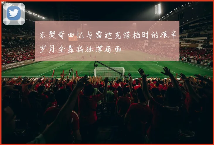 东契奇回忆与雷迪克搭档时的艰辛岁月全靠我独撑局面