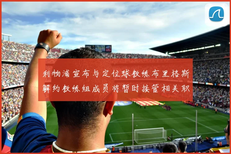 利物浦宣布与定位球教练布里格斯解约教练组成员将暂时接管相关职责
