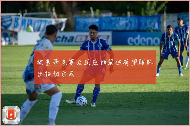 埃基蒂克赛后反应抽筋但有望随队出征切尔西