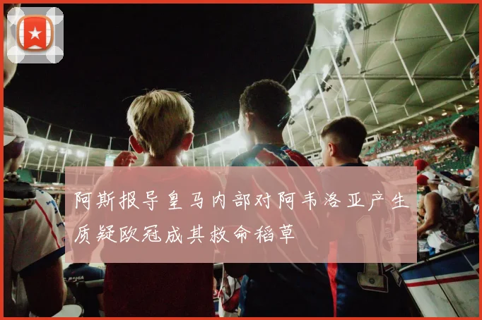 阿斯报导皇马内部对阿韦洛亚产生质疑欧冠成其救命稻草