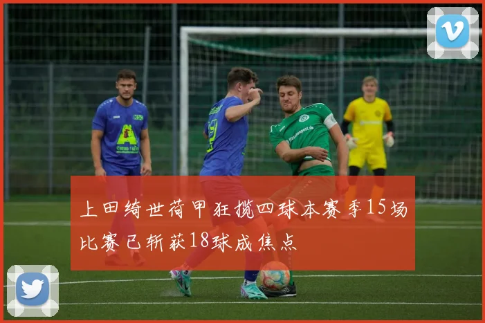 上田绮世荷甲狂揽四球本赛季15场比赛已斩获18球成焦点