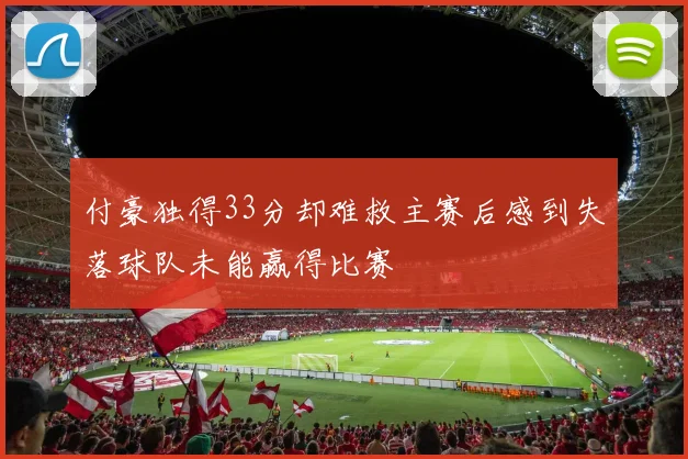 付豪独得33分却难救主赛后感到失落球队未能赢得比赛