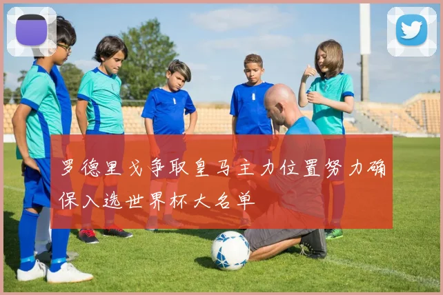 罗德里戈争取皇马主力位置努力确保入选世界杯大名单